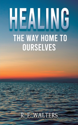 Healing, the Way Home to Ourselves - R. F. Walters