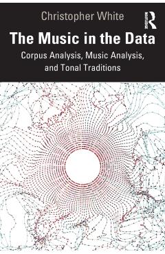 Coperta cărții 'The Music in the Data: Corpus Analysis, Music Analysis, and Tonal Traditions - Christopher White'