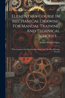 Elementary Course In Mechanical Drawing For Manual Training And Technical Schools ...: With Chapters On Machine Sketching And The Blue-printing Proces - Arthur Wesley Chase