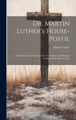 Dr. Martin Luther's House-Postil: or, Sermons on the Gospels for the Sundays and Principal Festivals of the Church-year - Martin 1483-1546 Luther