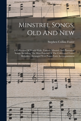 Minstrel Songs, Old And New: A Collection Of World-wide, Famous Minstrel And Plantation Songs, Including The Most Popular Of The Celebrated Foster - Stephen Collins Foster