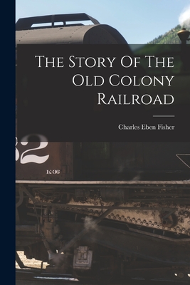 Coperta cărții 'The Story Of The Old Colony Railroad - Charles Eben Fisher'