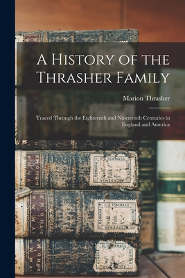 A History of the Thrasher Family: Traced Through the Eighteenth and Nineteenth Centuries in England and America - Marion Thrasher