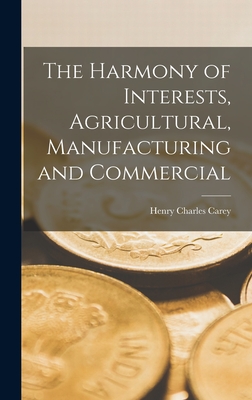 The Harmony of Interests, Agricultural, Manufacturing and Commercial - Henry Charles Carey
