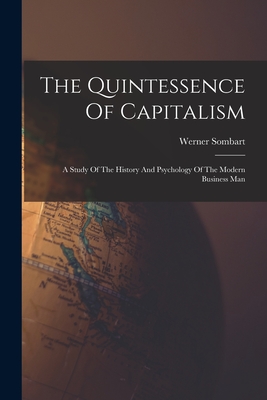 The Quintessence Of Capitalism: A Study Of The History And Psychology Of The Modern Business Man - Werner Sombart