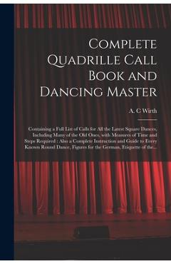 Poza produsului Complete Quadrille Call Book and Dancing Master: Containing a Full List of Calls for All the Latest Square Dances, Including Many of the Old Ones, Wit - A. C. Wirth
