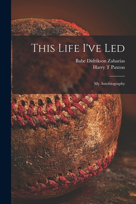 This Life I've Led; My Autobiography - Babe Didrikson 1911-1956 Zaharias