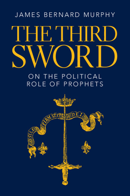 The Third Sword: On the Political Role of Prophets - James Bernard Murphy
