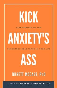 Coperta cărții 'Kick Anxiety's Ass: Take Control of the Uncontrollable Force in Your Life - Bhrett Mccabe'