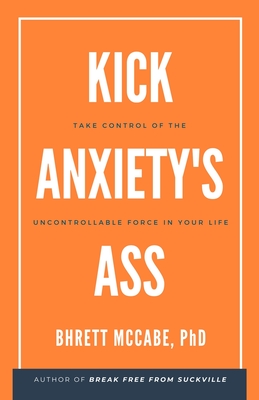 Kick Anxiety's Ass: Take Control of the Uncontrollable Force in Your Life - Bhrett Mccabe