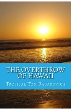 Coperta cărții 'The Overthrow of Hawaii: A Blockbuster Novel Based on Actual Historic Events - Tropical Tom Radakovich'