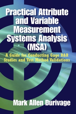 Practical Attribute and Variable Measurement Systems Analysis (MSA): A Guide for Conducting Gage R&R Studies and Test Method Validations - Mark Allen Durivage
