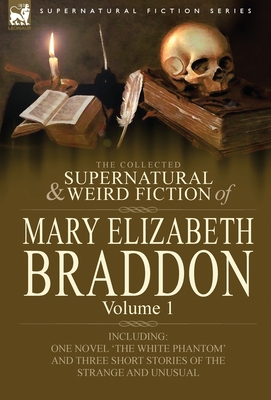 The Collected Supernatural and Weird Fiction of Mary Elizabeth Braddon: Volume 1-Including One Novel 'The White Phantom' and Three Short Stories of Th - Mary Elizabeth Braddon