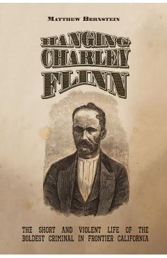Hanging Charley Flinn: The Short and Violent Life of the Boldest Criminal in Frontier California - Matthew S. Bernstein