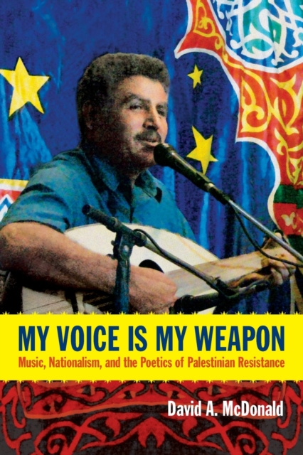 My Voice Is My Weapon: Music, Nationalism, and the Poetics of Palestinian Resistance - David A. Mcdonald