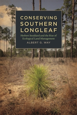 Conserving Southern Longleaf: Herbert Stoddard and the Rise of Ecological Land Management - Albert G. Way