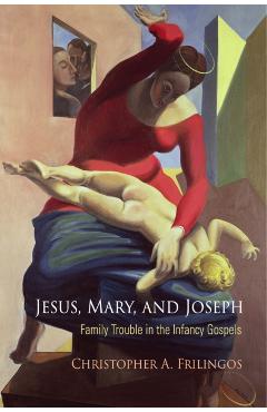 Poza produsului Jesus, Mary, and Joseph: Family Trouble in the Infancy Gospels - Christopher A. Frilingos
