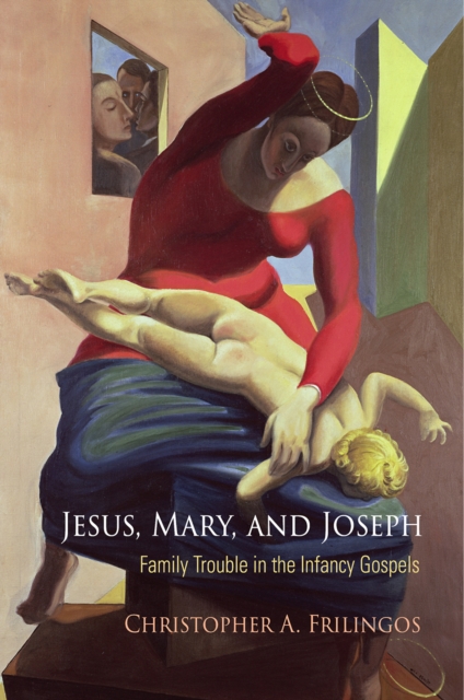 Jesus, Mary, and Joseph: Family Trouble in the Infancy Gospels - Christopher A. Frilingos