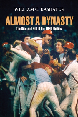 Almost a Dynasty: The Rise and Fall of the 1980 Phillies - William C. Kashatus