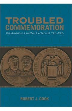 Coperta cărții 'Troubled Commemoration: The American Civil War Centennial, 1961--1965 - Robert J. Cook'