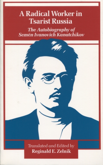 A Radical Worker in Tsarist Russia: The Autobiography of Semen Ivanovich Kanatchikov - Reginald E. Zelnik