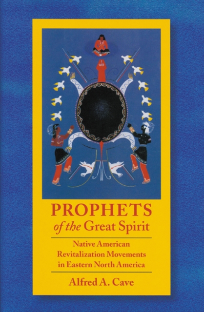 Prophets of the Great Spirit: Native American Revitalization Movements in Eastern North America - Alfred A. Cave