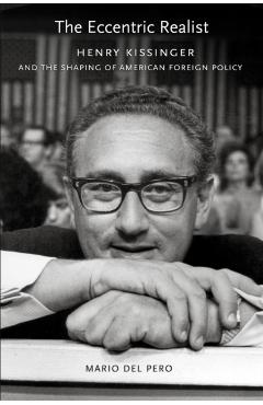 Poza produsului The Eccentric Realist: Henry Kissinger and the Shaping of American Foreign Policy - Mario Del Pero