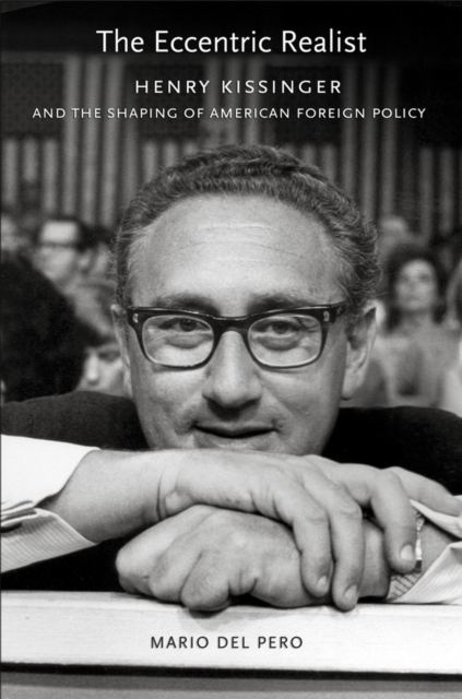 The Eccentric Realist: Henry Kissinger and the Shaping of American Foreign Policy - Mario Del Pero