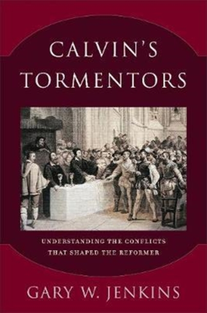 Calvin's Tormentors: Understanding the Conflicts That Shaped the Reformer - Gary W. Jenkins