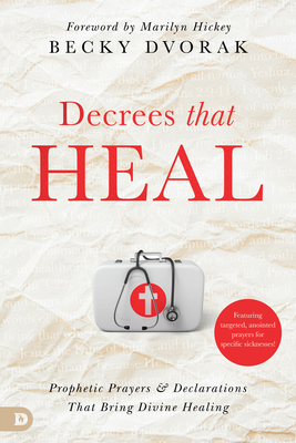 Decrees That Heal: Prophetic Prayers and Declarations That Bring Divine Healing - Becky Dvorak
