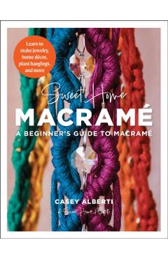 Sweet Home Macrame: A Beginner's Guide to Macrame: Learn to Make Jewelry, Home Decor, Plant Hangings, and More - Casey Alberti