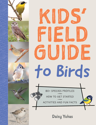 The Kids' Field Guide to Birds: 80+ Species Profiles * How to Get Started * Activities and Fun Facts - Daisy Yuhas