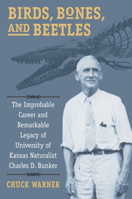 Birds, Bones, and Beetles: The Improbable Career and Remarkable Legacy of University of Kansas Naturalist Charles D. Bunker - Charles H. Warner