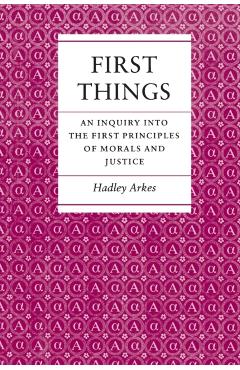 Coperta cărții 'First Things: An Inquiry Into the First Principles of Morals and Justice - Hadley Arkes'