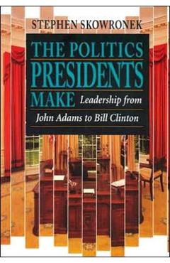 Coperta cărții 'The Politics Presidents Make: Leadership from John Adams to Bill Clinton, Revised Edition - Stephen Skowronek'