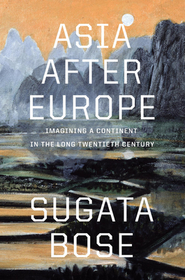 Asia After Europe: Imagining a Continent in the Long Twentieth Century - Sugata Bose