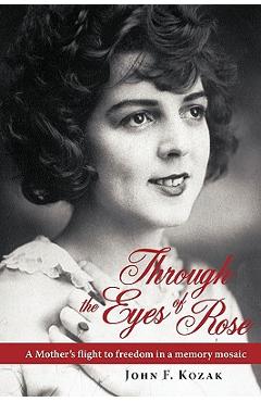 Through the Eyes of Rose: A Mother's Flight to Freedom in a Memory Mosaic - John Kozak