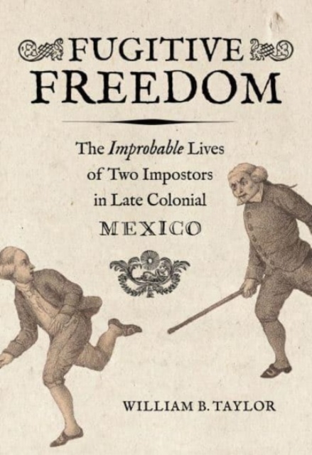 Fugitive Freedom: The Improbable Lives of Two Impostors in Late Colonial Mexico - William B. Taylor