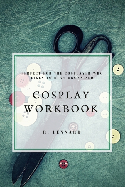 Cosplay Workbook: Perfect for the Cosplayer who likes to stay organised - R. Lennard