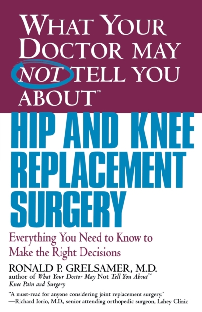 What Your Doctor May Not Tell You about Hip and Knee Replacement Surgery: Everything You Need to Know to Make the Right Decisions - Ronald P. Grelsamer