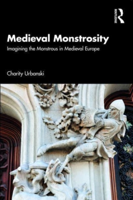 Medieval Monstrosity: Imagining the Monstrous in Medieval Europe - Charity Urbanski