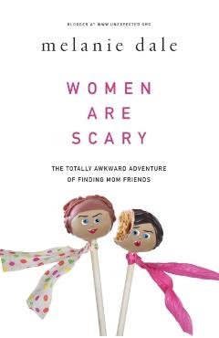 Coperta cărții 'Women Are Scary: The Totally Awkward Adventure of Finding Mom Friends - Melanie Dale'