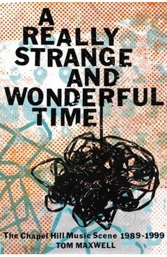 A Really Strange and Wonderful Time: The Chapel Hill Music Scene: 1989-1999 - Tom Maxwell