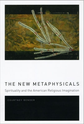 The New Metaphysicals: Spirituality and the American Religious Imagination - Courtney Bender