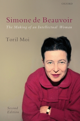 Simone de Beauvoir: The Making of an Intellectual Woman - Toril Moi