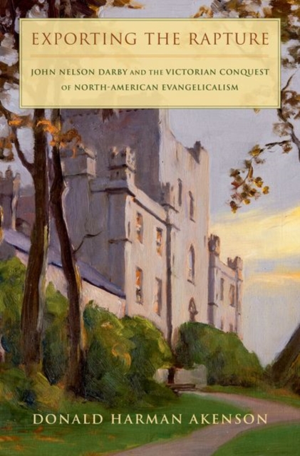 Exporting the Rapture: John Nelson Darby and the Victorian Conquest of North-American Evangelicalism - Donald H. Akenson