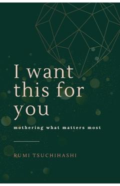 Coperta cărții 'I Want This For You: Mothering What Matters Most - Rumi Tsuchihashi'