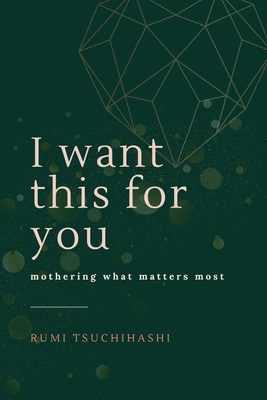 Coperta cărții 'I Want This For You: Mothering What Matters Most - Rumi Tsuchihashi'
