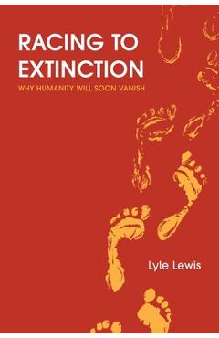 Poza produsului Racing to Extinction: Why Humanity Will Soon Vanish - Lyle Lewis