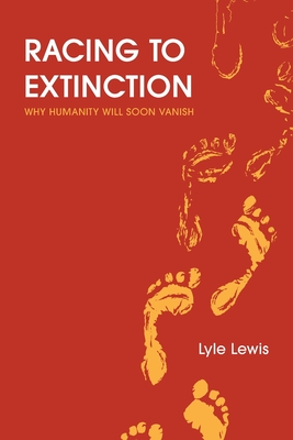 Racing to Extinction: Why Humanity Will Soon Vanish - Lyle Lewis